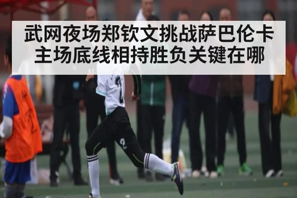 武网夜场郑钦文挑战萨巴伦卡 主场底线相持胜负关键在哪