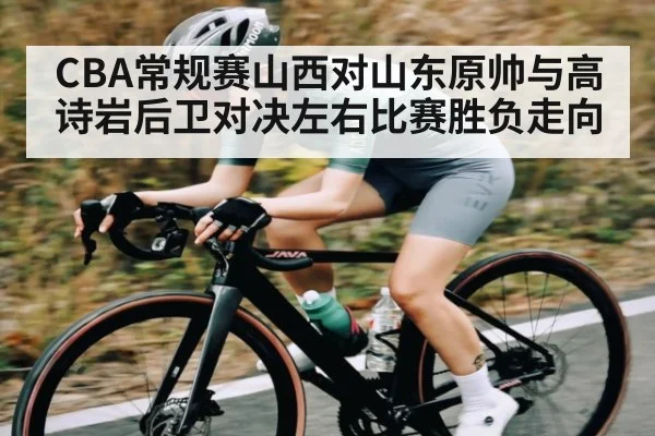 CBA常规赛山西对山东原帅与高诗岩后卫对决左右比赛胜负走向