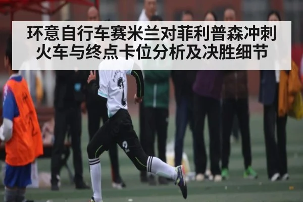 环意自行车赛米兰对菲利普森冲刺火车与终点卡位分析及决胜细节